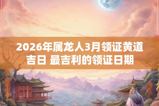 2026年属龙人3月领证黄道吉日 最吉利的领证日期