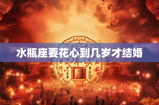 水瓶座要花心到几岁才结婚