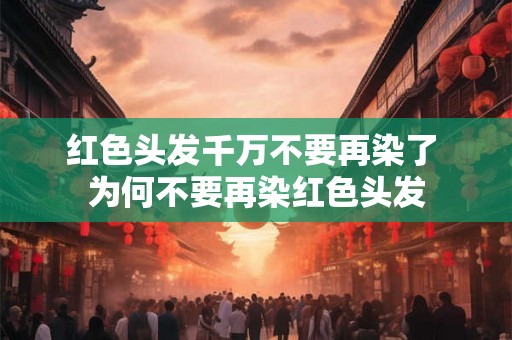 红色头发千万不要再染了 为何不要再染红色头发 红色头发千万不要再染了 为何不要再染红色头发