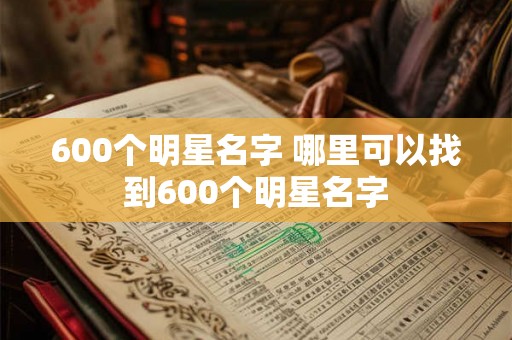 600个明星名字 哪里可以找到600个明星名字 600个明星名字 哪里可以找到600个明星名字