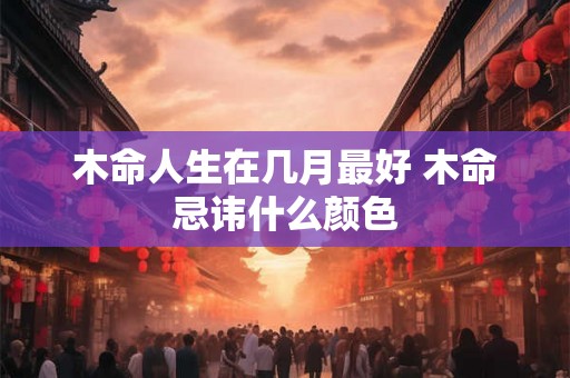 木命人生在几月最好 木命忌讳什么颜色