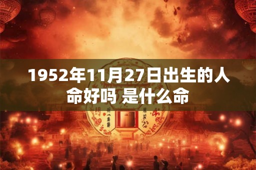 1952年11月27日出生的人命好吗 是什么命