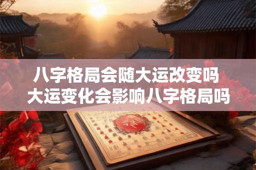 八字格局会随大运改变吗 大运变化会影响八字格局吗