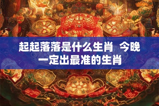 起起落落是什么生肖  今晚一定出最准的生肖