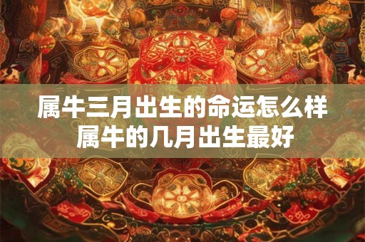 属牛三月出生的命运怎么样 属牛的几月出生最好