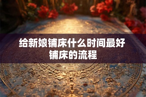 给新娘铺床什么时间最好 铺床的流程