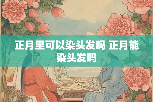 正月里可以染头发吗 正月能染头发吗