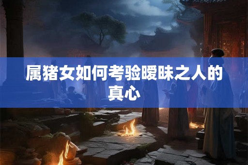 属猪女如何考验暧昧之人的真心
