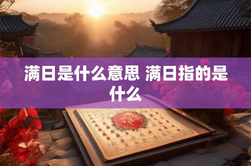 满日是什么意思 满日指的是什么 满日是什么意思 满日指的是什么