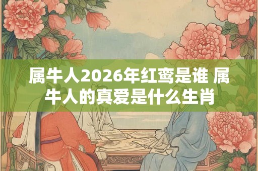 属牛人2026年红鸾是谁 属牛人的真爱是什么生肖