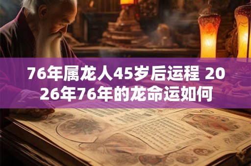 76年属龙人45岁后运程 2026年76年的龙命运如何