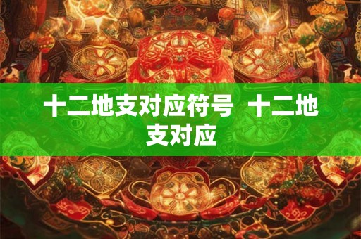 十二地支对应符号 十二地支对应 十二地支对应符号 十二地支对应