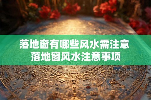 落地窗有哪些风水需注意 落地窗风水注意事项