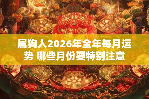 属狗人2026年全年每月运势 哪些月份要特别注意 属狗人2026年全年每月运势 哪些月份要特别注意