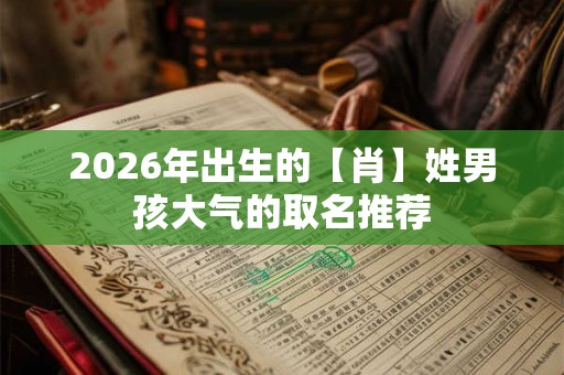 2026年出生的【肖】姓男孩大气的取名推荐 2026年出生的【肖】姓男孩大气的取名推荐
