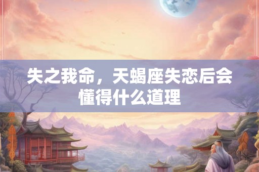 失之我命，天蝎座失恋后会懂得什么道理