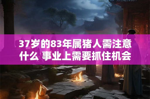 37岁的83年属猪人需注意什么 事业上需要抓住机会
