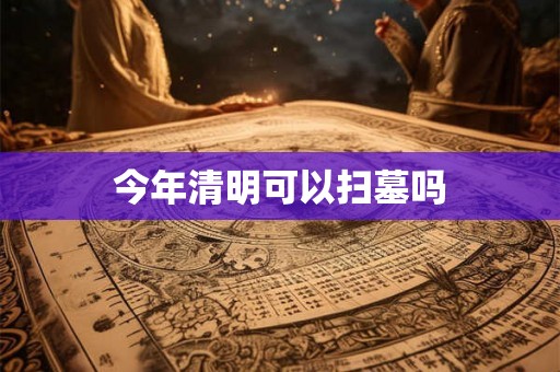 今年清明可以扫墓吗 今年清明可以扫墓吗
