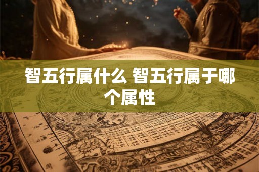 智五行属什么 智五行属于哪个属性 智五行属什么 智五行属于哪个属性