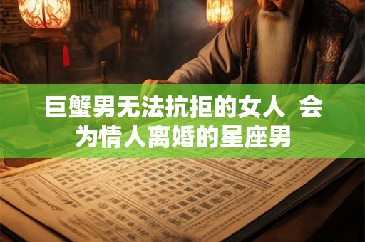 巨蟹男无法抗拒的女人  会为情人离婚的星座男