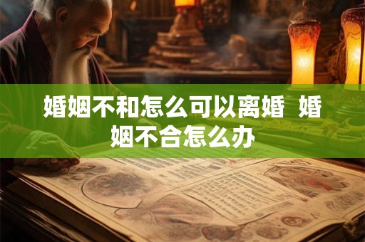 婚姻不和怎么可以离婚  婚姻不合怎么办