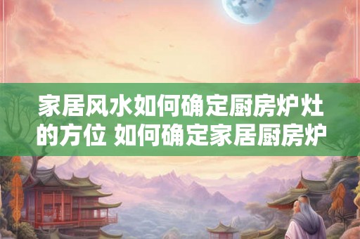 家居风水如何确定厨房炉灶的方位 如何确定家居厨房炉灶的风水方位