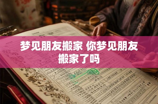 梦见朋友搬家 你梦见朋友搬家了吗 梦见朋友搬家 你梦见朋友搬家了吗