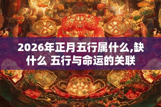 2026年正月五行属什么,缺什么 五行与命运的关联