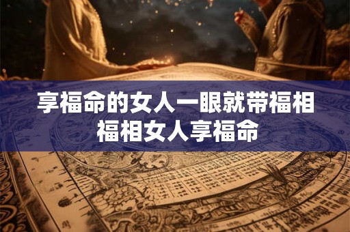 享福命的女人一眼就带福相 福相女人享福命