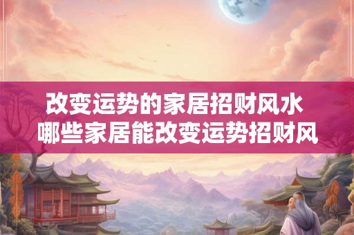 改变运势的家居招财风水 哪些家居能改变运势招财风水