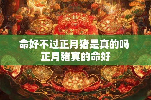 命好不过正月猪是真的吗 正月猪真的命好