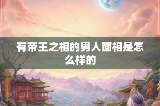 有帝王之相的男人面相是怎么样的