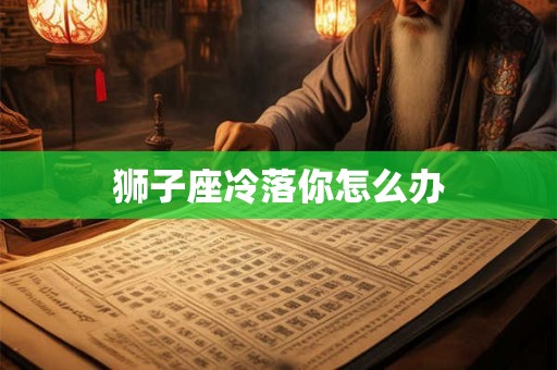 狮子座冷落你怎么办