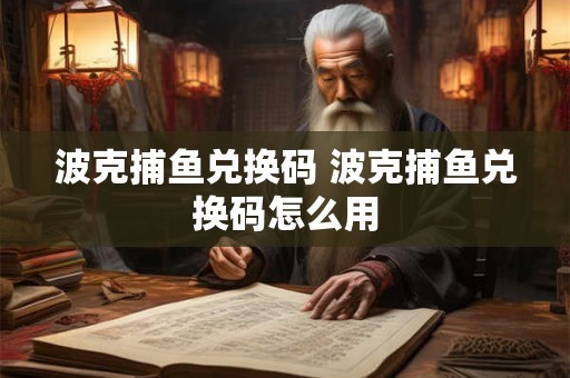 波克捕鱼兑换码 波克捕鱼兑换码怎么用 波克捕鱼兑换码 波克捕鱼兑换码怎么用