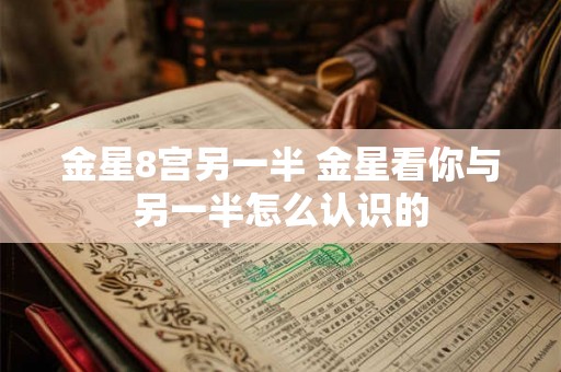 金星8宫另一半 金星看你与另一半怎么认识的