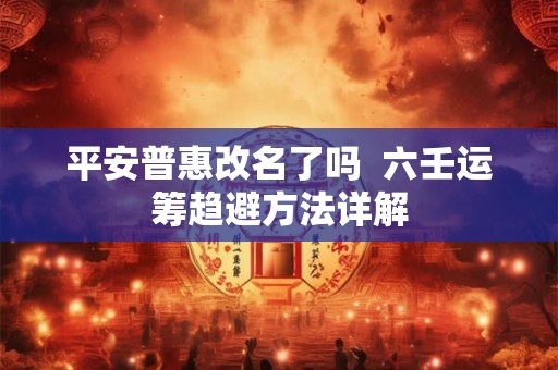 平安普惠改名了吗  六壬运筹趋避方法详解