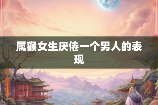 属猴女生厌倦一个男人的表现 属猴女生厌倦一个男人的表现