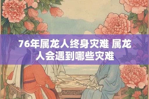 76年属龙人终身灾难 属龙人会遇到哪些灾难