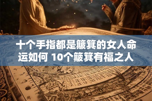 十个手指都是簸箕的女人命运如何 10个簸箕有福之人 十个手指都是簸箕的女人命运如何 10个簸箕有福之人