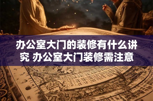办公室大门的装修有什么讲究 办公室大门装修需注意什么 办公室大门的装修有什么讲究 办公室大门装修需注意什么