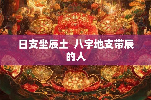 日支坐辰土  八字地支带辰的人