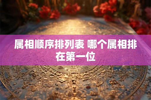 属相顺序排列表 哪个属相排在第一位