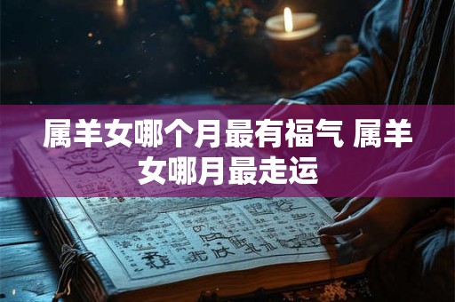 属羊女哪个月最有福气 属羊女哪月最走运