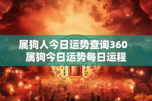 属狗人今日运势查询360 属狗今日运势每日运程 属狗人今日运势查询360 属狗今日运势每日运程