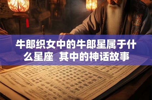牛郎织女中的牛郎星属于什么星座  其中的神话故事