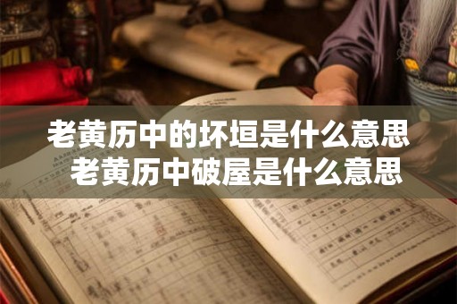 老黄历中的坏垣是什么意思  老黄历中破屋是什么意思