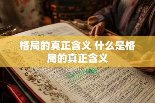 格局的真正含义 什么是格局的真正含义 格局的真正含义 什么是格局的真正含义