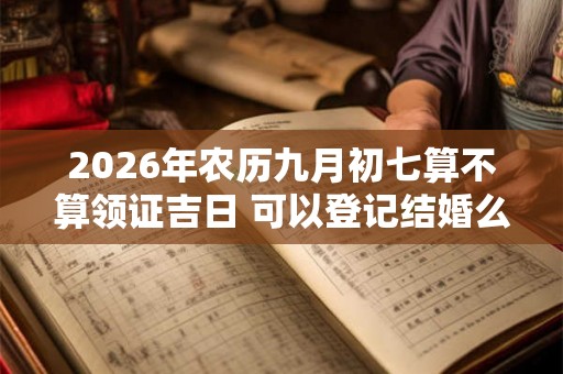 2026年农历九月初七算不算领证吉日 可以登记结婚么 2026年农历九月初七算不算领证吉日 可以登记结婚么