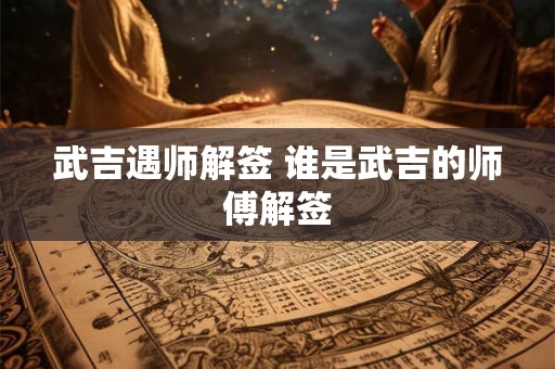 武吉遇师解签 谁是武吉的师傅解签 武吉遇师解签 谁是武吉的师傅解签
