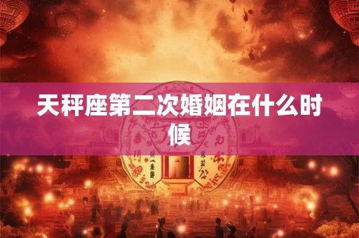 天秤座第二次婚姻在什么时候 天秤座第二次婚姻在什么时候